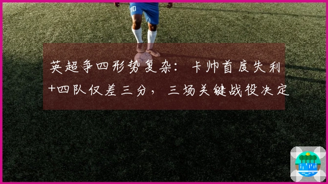 英超争四形势复杂：卡帅首度失利+四队仅差三分，三场关键战役决定曼联未来