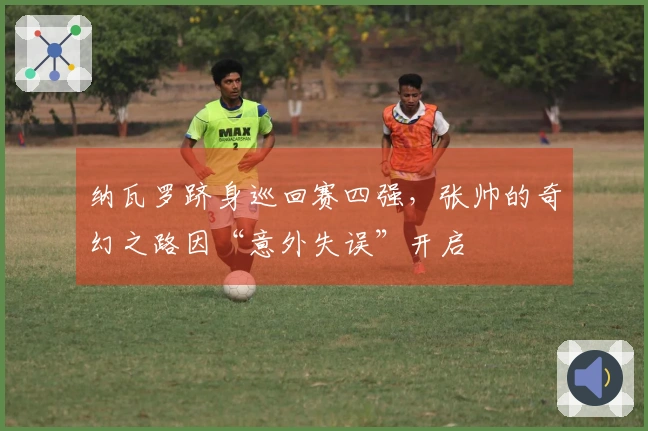 纳瓦罗跻身巡回赛四强，张帅的奇幻之路因“意外失误”开启