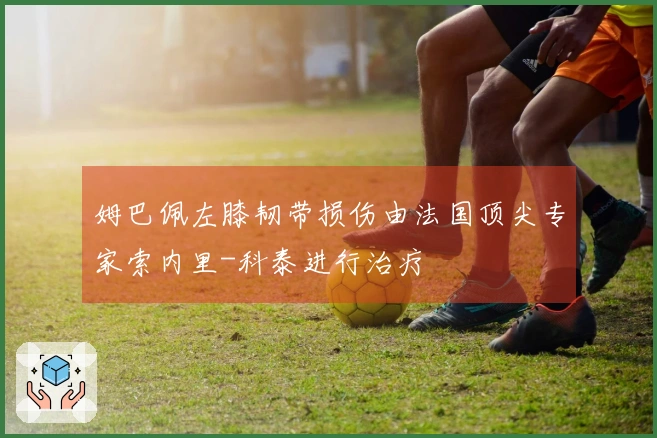 姆巴佩左膝韧带损伤由法国顶尖专家索内里-科泰进行治疗