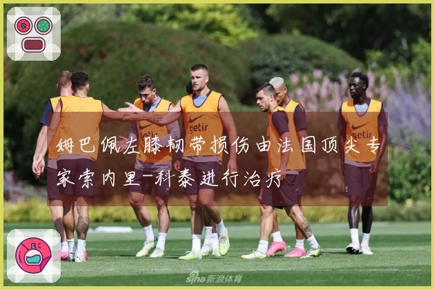 姆巴佩左膝韧带损伤由法国顶尖专家索内里-科泰进行治疗