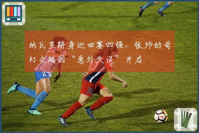 纳瓦罗跻身巡回赛四强，张帅的奇幻之路因“意外失误”开启
