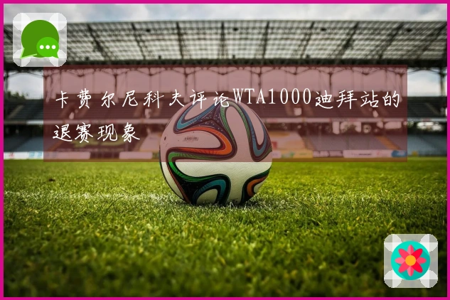 卡费尔尼科夫评论WTA1000迪拜站的退赛现象