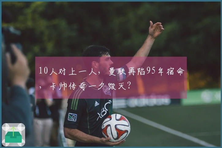 10人对上一人，曼联再陷95年宿命，卡帅传奇一夕毁灭？