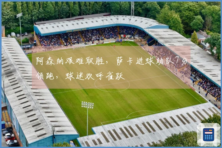 阿森纳艰难取胜，萨卡进球助队7分领跑，球迷欢呼雀跃