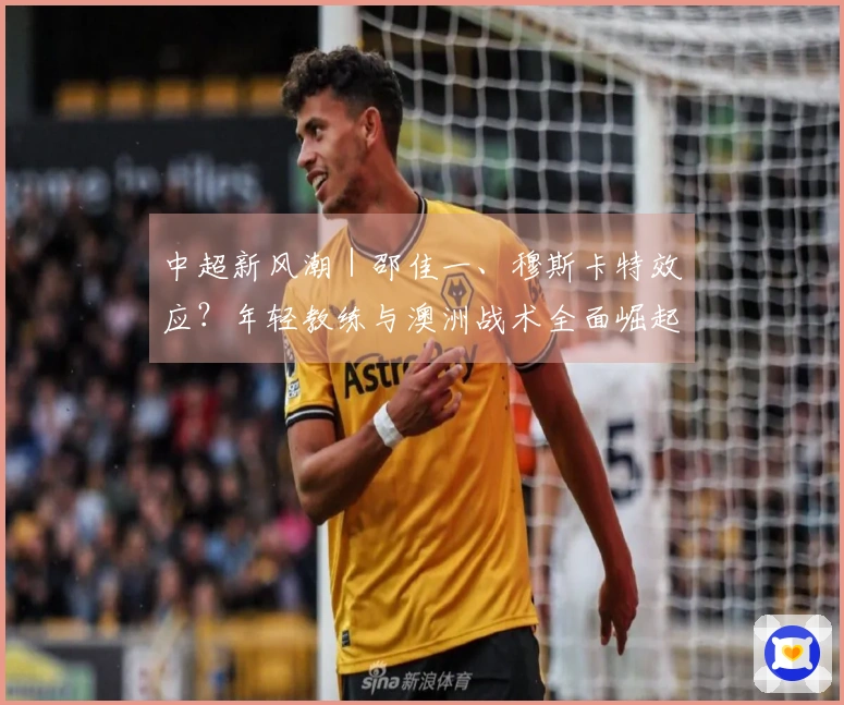 中超新风潮｜邵佳一、穆斯卡特效应？年轻教练与澳洲战术全面崛起