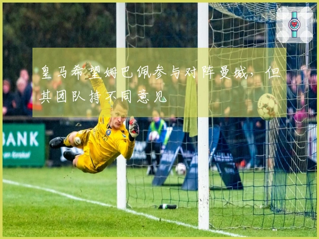皇马希望姆巴佩参与对阵曼城，但其团队持不同意见