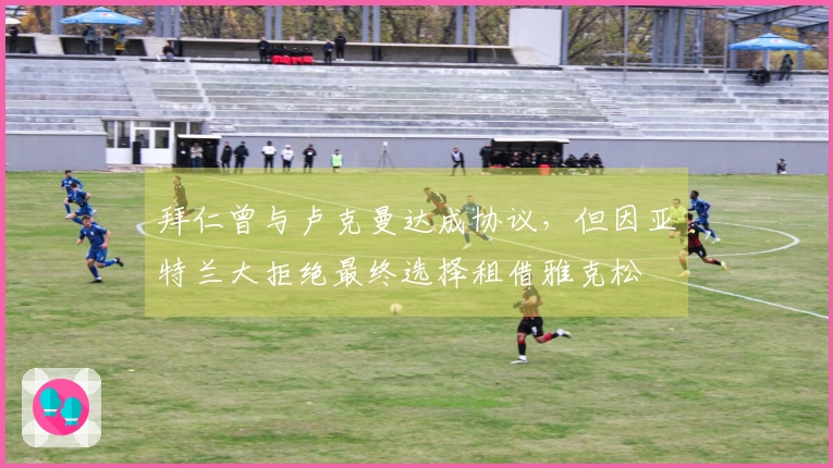 拜仁曾与卢克曼达成协议，但因亚特兰大拒绝最终选择租借雅克松