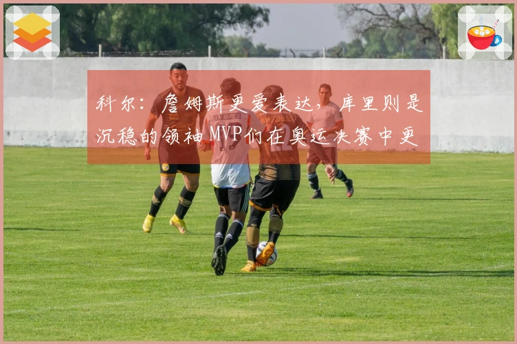 科尔：詹姆斯更爱表达，库里则是沉稳的领袖 MVP们在奥运决赛中更信任库里