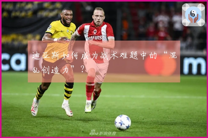 迪亚斯如何成为战术难题中的“混乱创造力”？