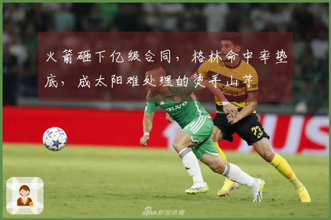 火箭砸下亿级合同，格林命中率垫底，成太阳难处理的烫手山芋