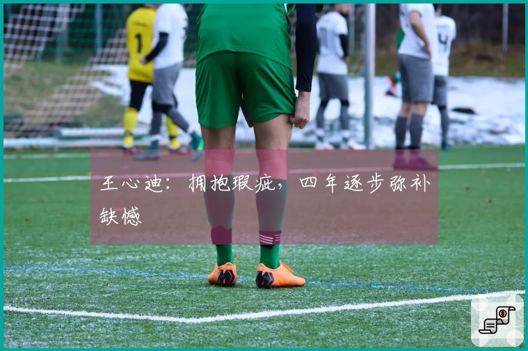王心迪：拥抱瑕疵，四年逐步弥补缺憾