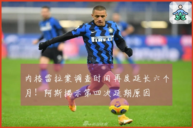 内格雷拉案调查时间再度延长六个月！阿斯揭示第四次延期原因