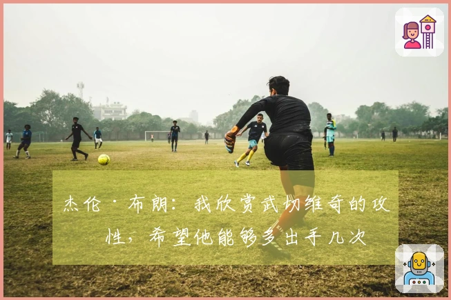 杰伦·布朗：我欣赏武切维奇的攻击性，希望他能够多出手几次