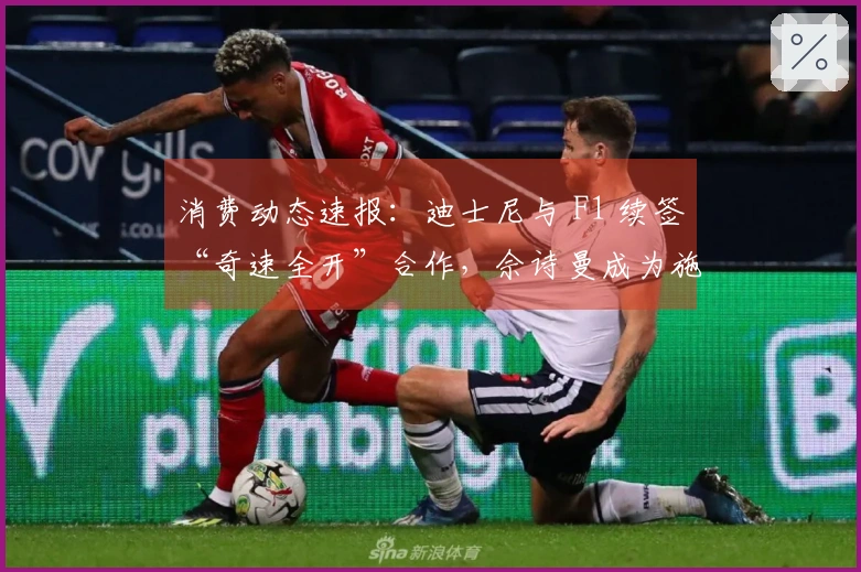 消费动态速报：迪士尼与 F1 续签“奇速全开”合作，佘诗曼成为施华洛世奇新代言人