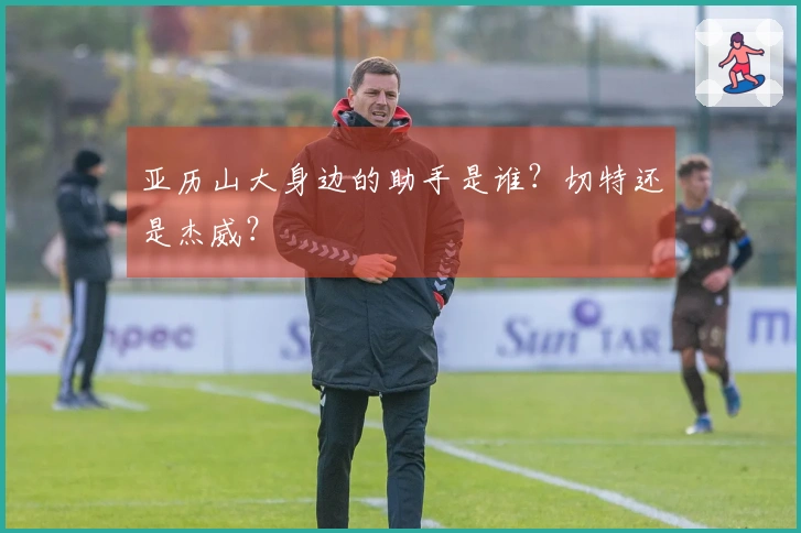 亚历山大身边的助手是谁？切特还是杰威？