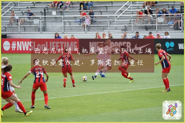 西悉尼对喷气机展望：主队攻击端疲软亟需改进，罗斯需担当重任