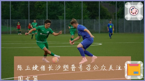 陈玉婕借长沙塑普号召公众关注中国女篮