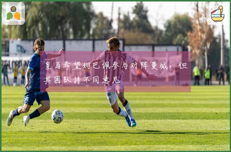 皇马希望姆巴佩参与对阵曼城，但其团队持不同意见