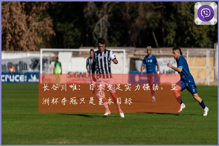 长谷川唯：日本女足实力强劲，亚洲杯夺冠只是基本目标