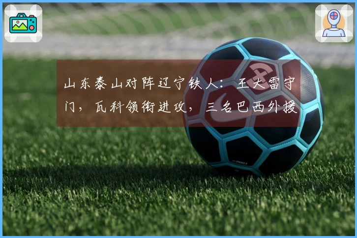 山东泰山对阵辽宁铁人：王大雷守门，瓦科领衔进攻，三名巴西外援出战
