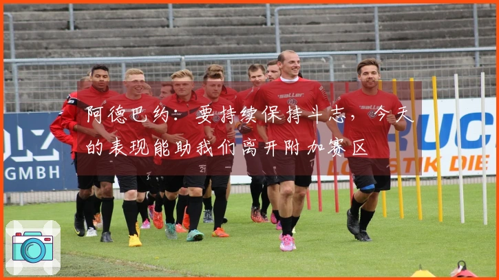 阿德巴约：要持续保持斗志，今天的表现能助我们离开附加赛区