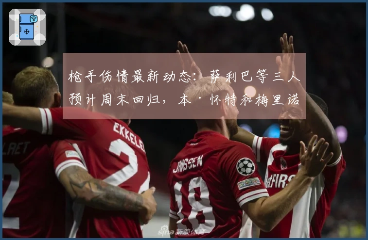 枪手伤情最新动态：萨利巴等三人预计周末回归，本·怀特和梅里诺情况不明